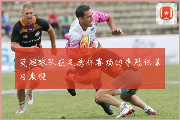 英超球队在足总杯赛场的夺冠记录与表现