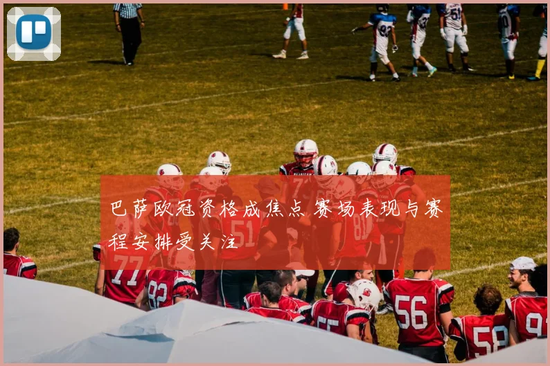 巴萨欧冠资格成焦点 赛场表现与赛程安排受关注