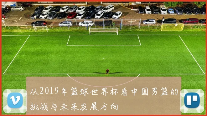 从2019年篮球世界杯看中国男篮的挑战与未来发展方向