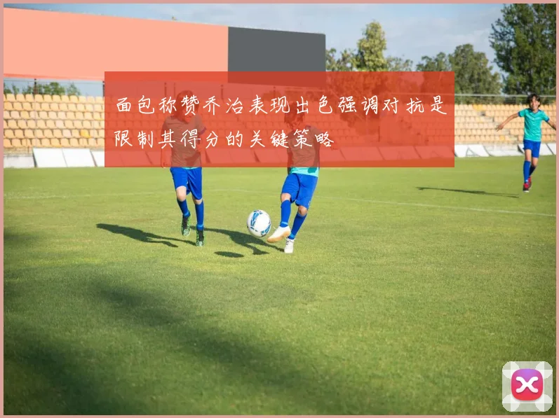 面包称赞乔治表现出色强调对抗是限制其得分的关键策略
