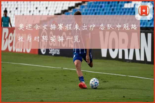 奥运会女排赛程表出炉 各队冲冠路径与对阵安排一览