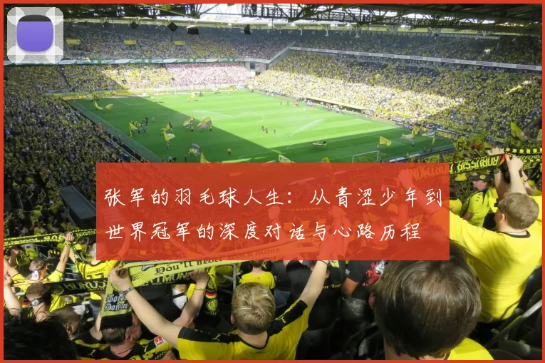 张军的羽毛球人生：从青涩少年到世界冠军的深度对话与心路历程