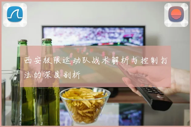 西安极限运动队战术解析与控制打法的深度剖析