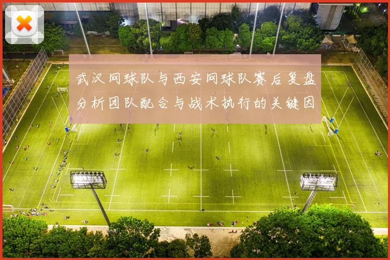武汉网球队与西安网球队赛后复盘分析团队配合与战术执行的关键因素
