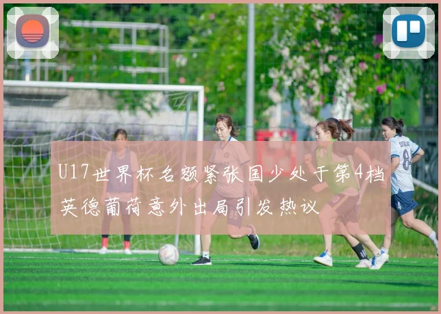 U17世界杯名额紧张国少处于第4档英德葡荷意外出局引发热议