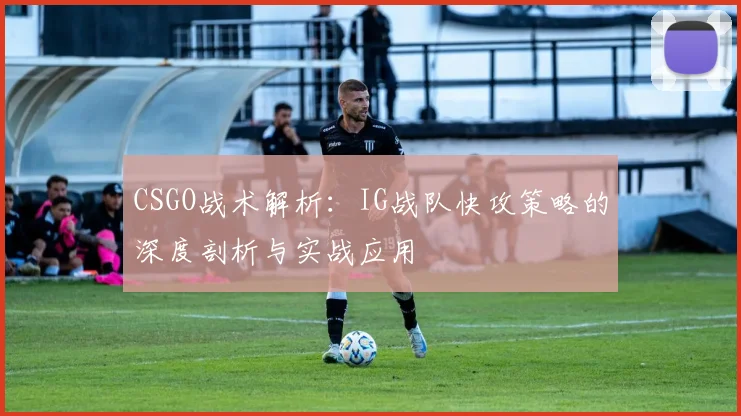 CSGO战术解析：IG战队快攻策略的深度剖析与实战应用