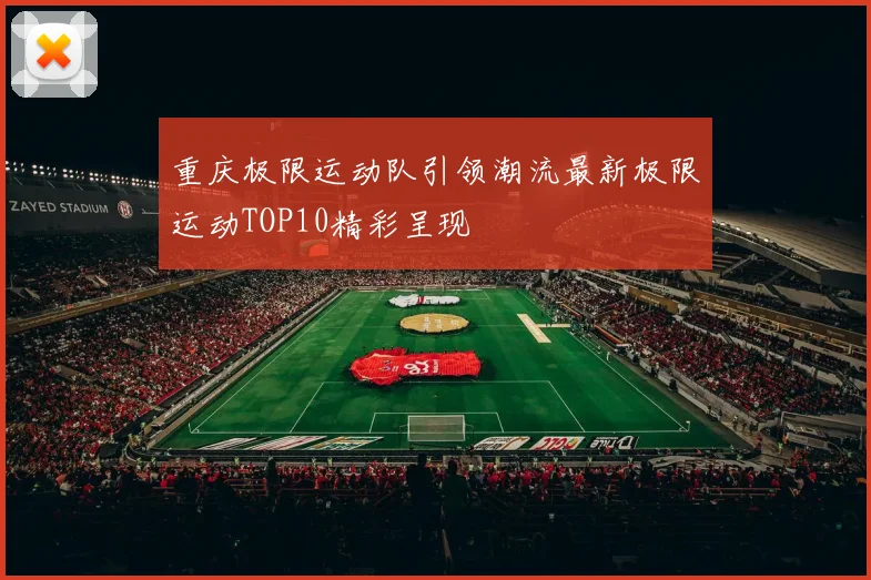重庆极限运动队引领潮流最新极限运动TOP10精彩呈现
