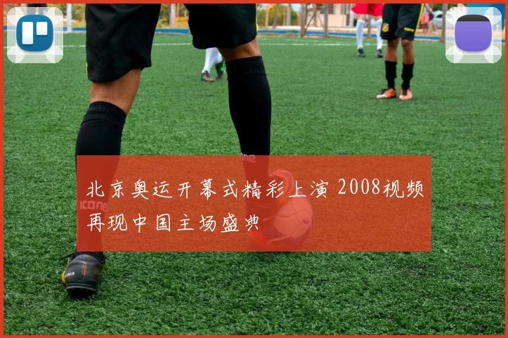 北京奥运开幕式精彩上演 2008视频再现中国主场盛典