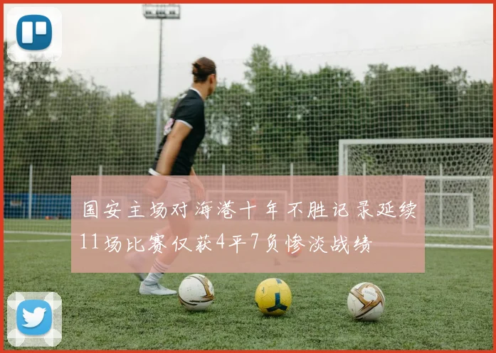 国安主场对海港十年不胜记录延续11场比赛仅获4平7负惨淡战绩