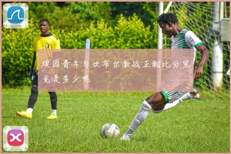 埃因青年与坎布尔激战正酣比分究竟是多少呢
