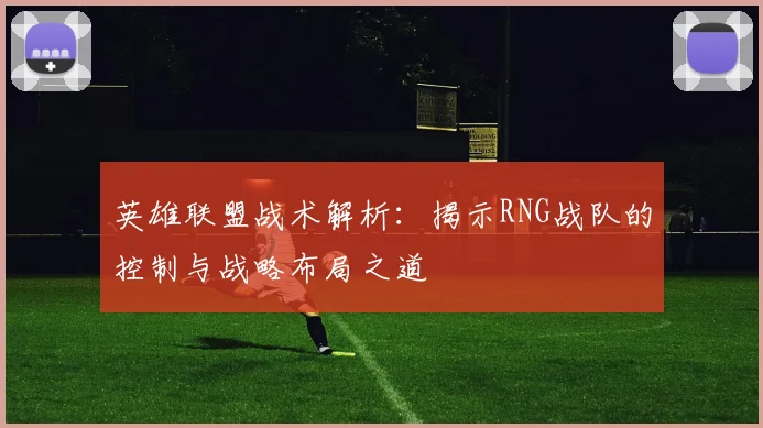 英雄联盟战术解析：揭示RNG战队的控制与战略布局之道