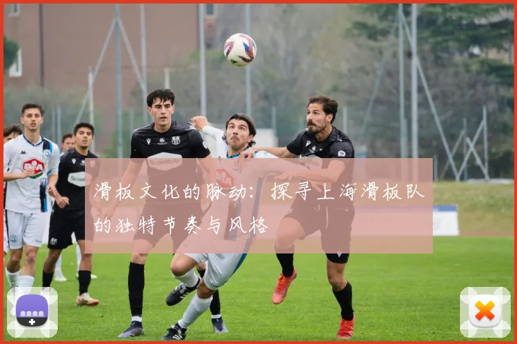 滑板文化的脉动：探寻上海滑板队的独特节奏与风格